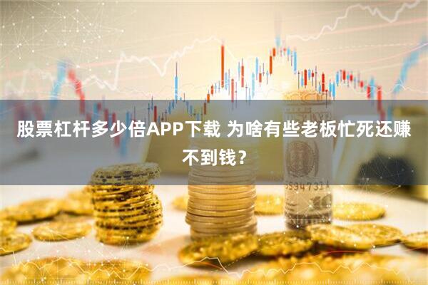 股票杠杆多少倍APP下载 为啥有些老板忙死还赚不到钱？