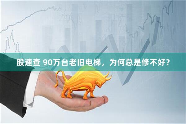 股速查 90万台老旧电梯，为何总是修不好？