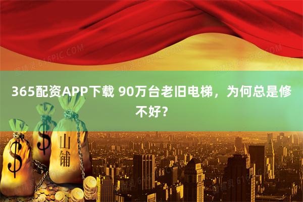 365配资APP下载 90万台老旧电梯，为何总是修不好？