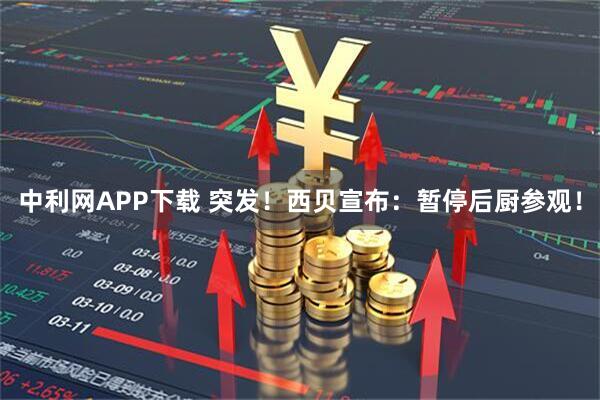中利网APP下载 突发！西贝宣布：暂停后厨参观！