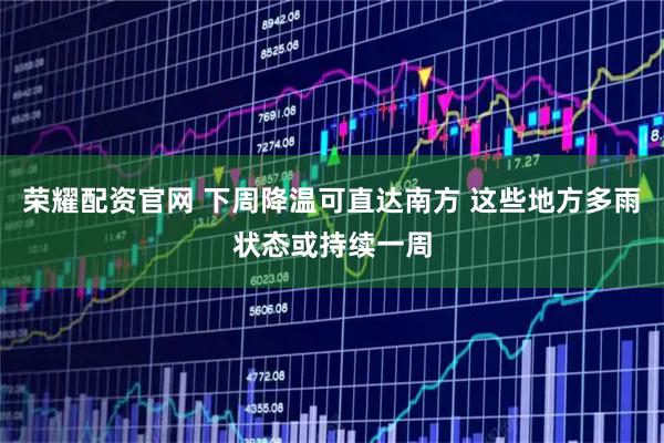 荣耀配资官网 下周降温可直达南方 这些地方多雨状态或持续一周