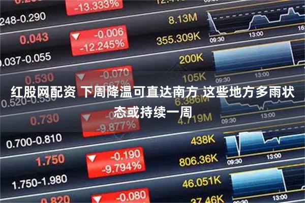 红股网配资 下周降温可直达南方 这些地方多雨状态或持续一周