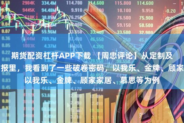 期货配资杠杆APP下载 【周忠评论】从定制及软体家居上半年财报里，我看到了一些破卷密码，以我乐、金牌、顾家家居、慕思等为例