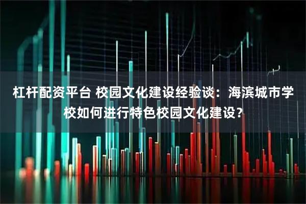 杠杆配资平台 校园文化建设经验谈：海滨城市学校如何进行特色校园文化建设？