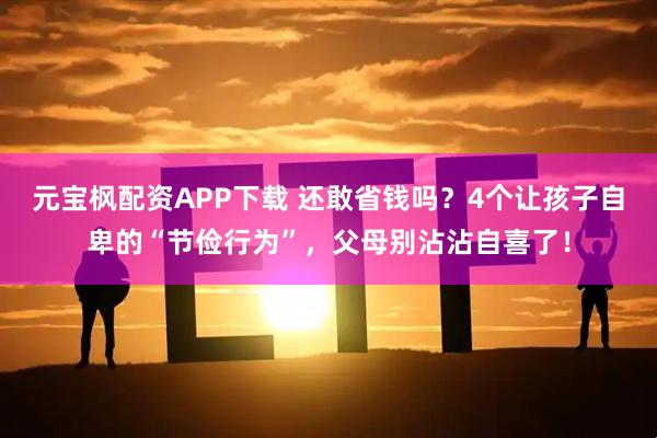 元宝枫配资APP下载 还敢省钱吗？4个让孩子自卑的“节俭行为”，父母别沾沾自喜了！