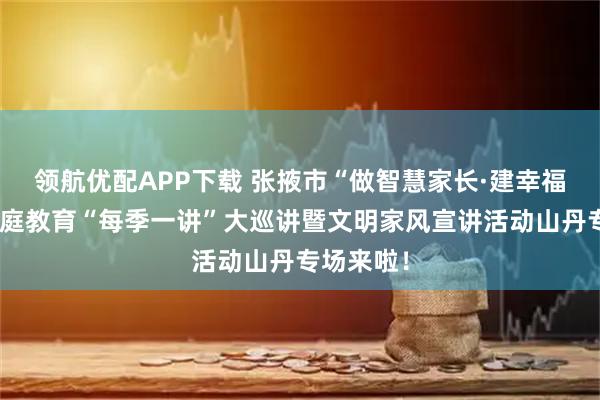 领航优配APP下载 张掖市“做智慧家长·建幸福张掖”家庭教育“每季一讲”大巡讲暨文明家风宣讲活动山丹专场来啦！