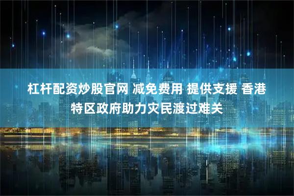 杠杆配资炒股官网 减免费用 提供支援 香港特区政府助力灾民渡过难关