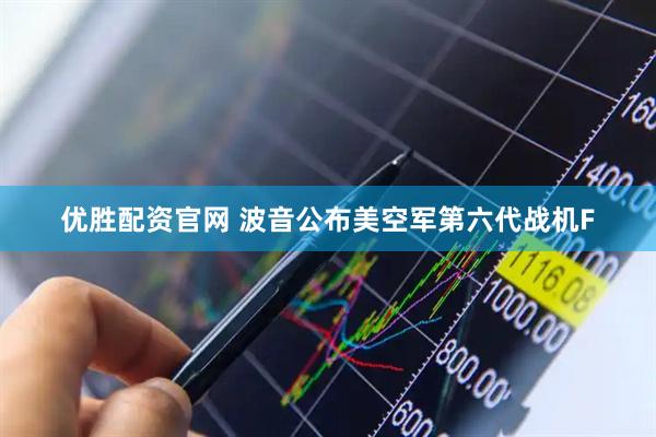 优胜配资官网 波音公布美空军第六代战机F