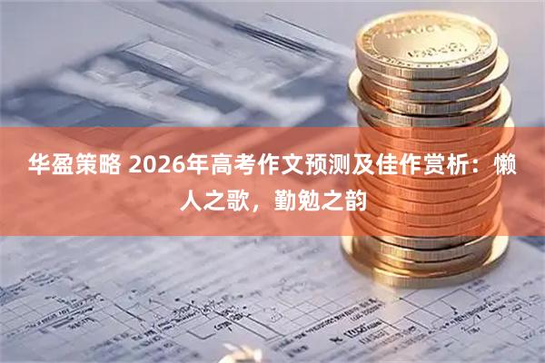 华盈策略 2026年高考作文预测及佳作赏析：懒人之歌，勤勉之韵
