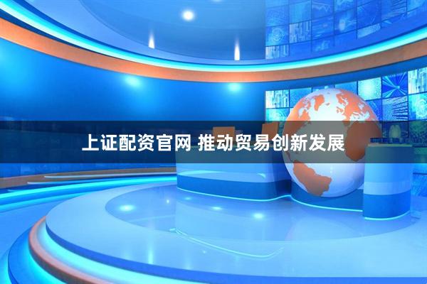 上证配资官网 推动贸易创新发展