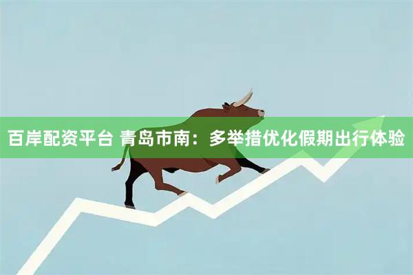 百岸配资平台 青岛市南：多举措优化假期出行体验