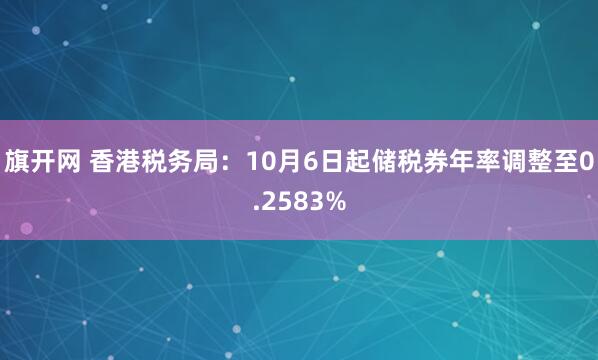 旗开网 香港税务局：10月6日起储税券年率调整至0.2583%