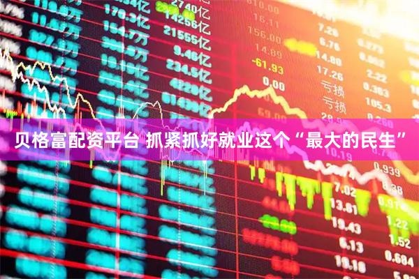 贝格富配资平台 抓紧抓好就业这个“最大的民生”