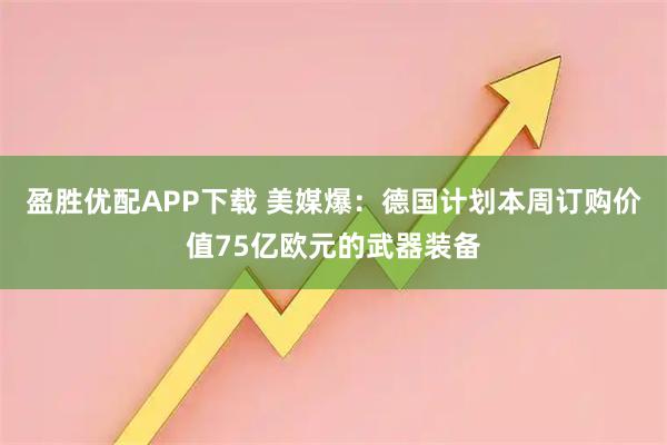 盈胜优配APP下载 美媒爆：德国计划本周订购价值75亿欧元的武器装备