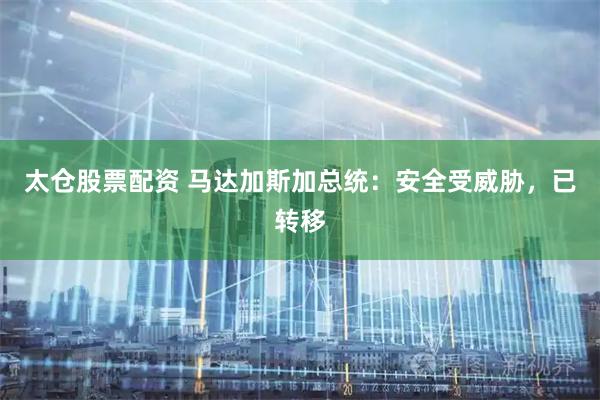 太仓股票配资 马达加斯加总统：安全受威胁，已转移