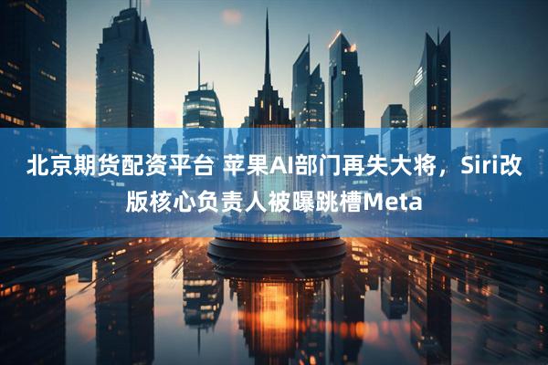 北京期货配资平台 苹果AI部门再失大将，Siri改版核心负责人被曝跳槽Meta