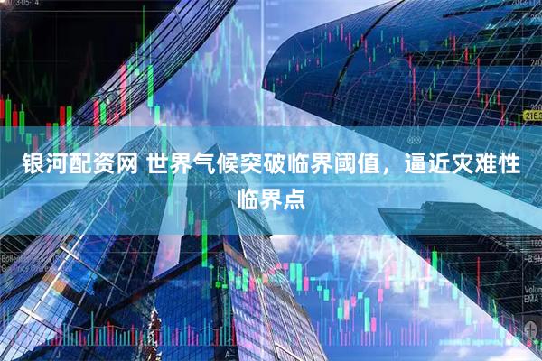 银河配资网 世界气候突破临界阈值，逼近灾难性临界点