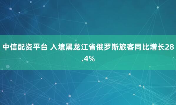 中信配资平台 入境黑龙江省俄罗斯旅客同比增长28.4%