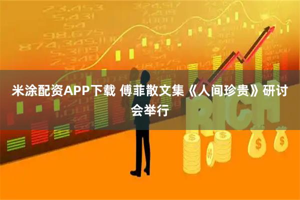 米涂配资APP下载 傅菲散文集《人间珍贵》研讨会举行