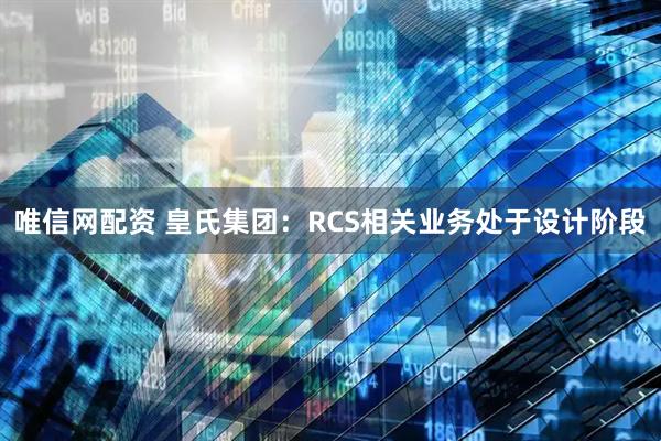 唯信网配资 皇氏集团：RCS相关业务处于设计阶段