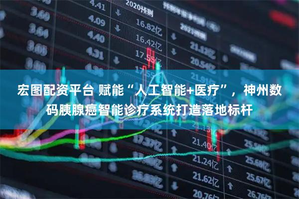 宏图配资平台 赋能“人工智能+医疗”，神州数码胰腺癌智能诊疗系统打造落地标杆