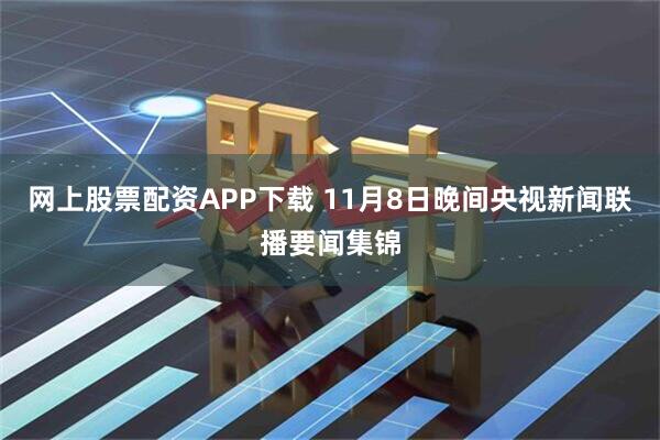 网上股票配资APP下载 11月8日晚间央视新闻联播要闻集锦
