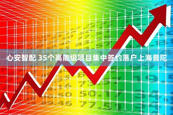 心安智配 35个高能级项目集中签约落户上海普陀