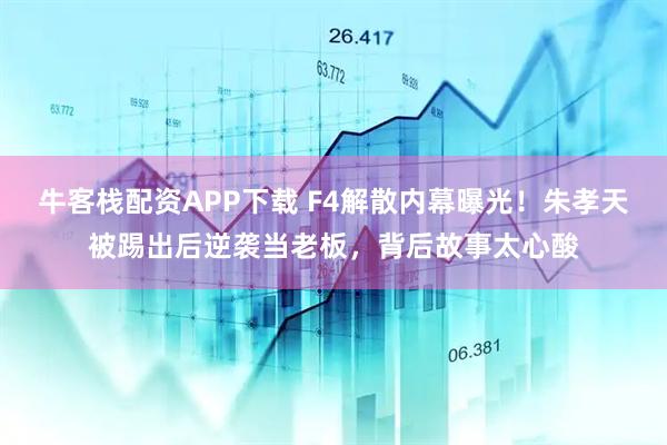 牛客栈配资APP下载 F4解散内幕曝光！朱孝天被踢出后逆袭当老板，背后故事太心酸