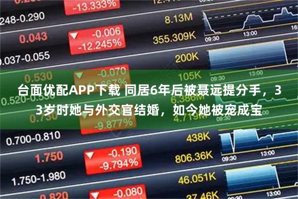 台面优配APP下载 同居6年后被聂远提分手，33岁时她与外交官结婚，如今她被宠成宝