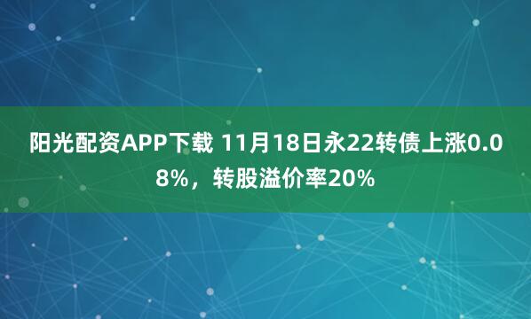 阳光配资APP下载 11月18日永22转债上涨0.08%，转股溢价率20%