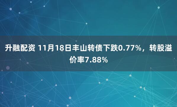 升融配资 11月18日丰山转债下跌0.77%，转股溢价率7.88%