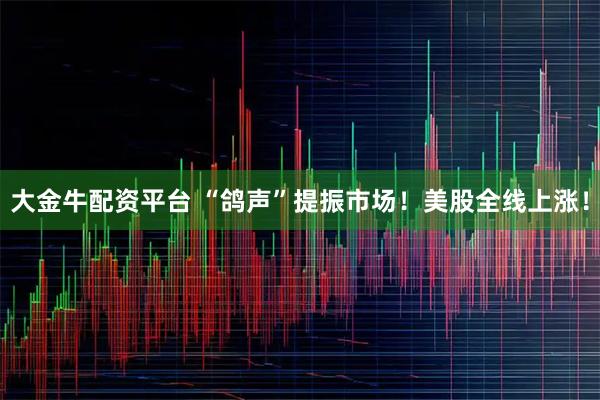 大金牛配资平台 “鸽声”提振市场！美股全线上涨！