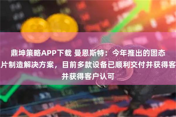 鼎坤策略APP下载 曼恩斯特：今年推出的固态电池极片制造解决方案，目前多款设备已顺利交付并获得客户认可