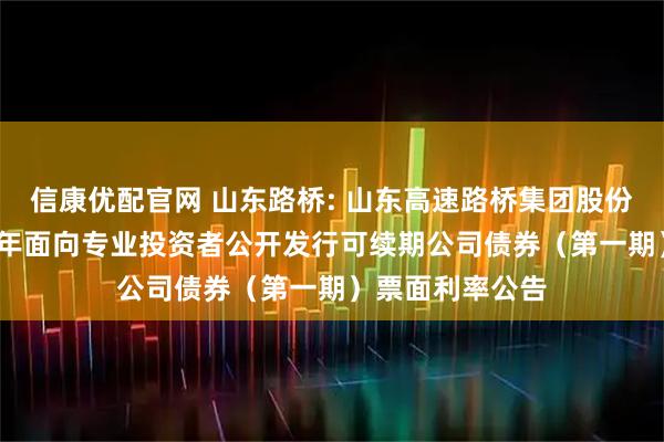 信康优配官网 山东路桥: 山东高速路桥集团股份有限公司2025年面向专业投资者公开发行可续期公司债券（第一期）票面利率公告
