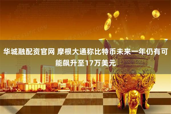 华城融配资官网 摩根大通称比特币未来一年仍有可能飙升至17万美元
