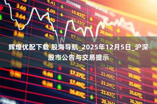 辉煌优配下载 股海导航_2025年12月5日_沪深股市公告与交易提示