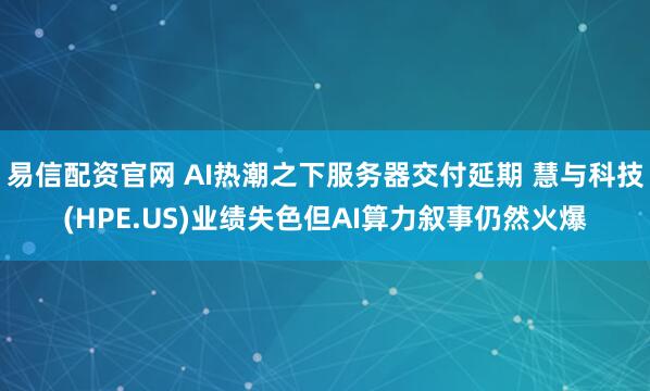 易信配资官网 AI热潮之下服务器交付延期 慧与科技(HPE.US)业绩失色但AI算力叙事仍然火爆