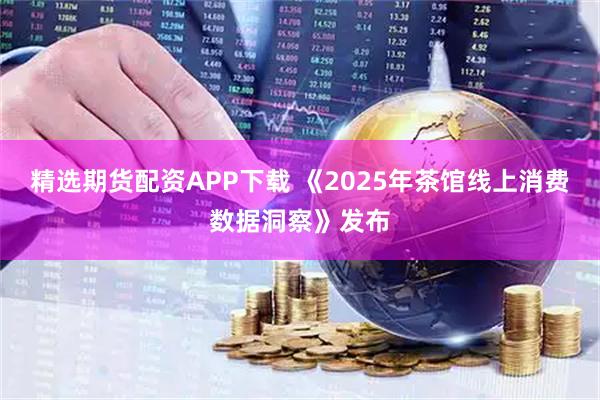 精选期货配资APP下载 《2025年茶馆线上消费数据洞察》发布