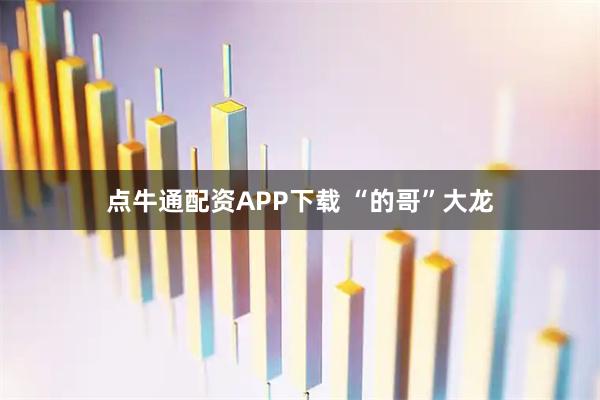 点牛通配资APP下载 “的哥”大龙