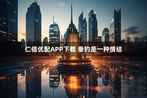 仁信优配APP下载 垂钓是一种情结