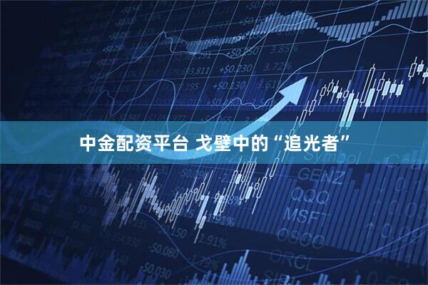 中金配资平台 戈壁中的“追光者”