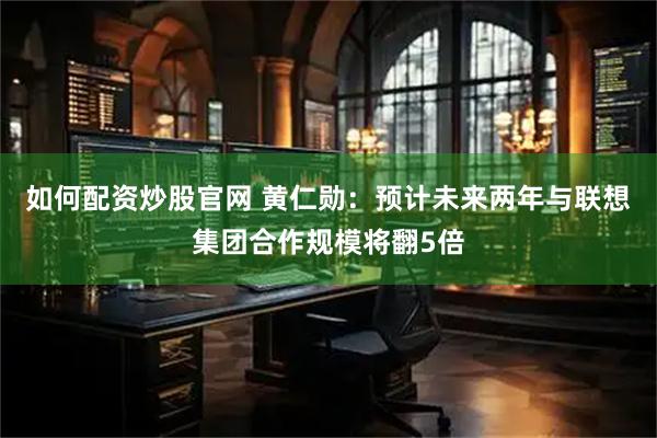 如何配资炒股官网 黄仁勋：预计未来两年与联想集团合作规模将翻5倍