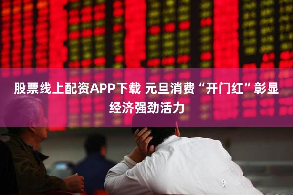 股票线上配资APP下载 元旦消费“开门红”彰显经济强劲活力