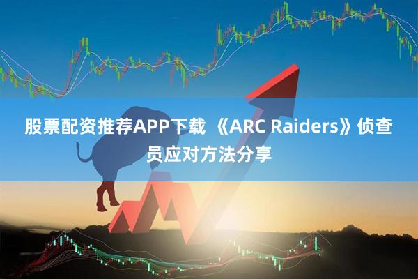 股票配资推荐APP下载 《ARC Raiders》侦查员应对方法分享
