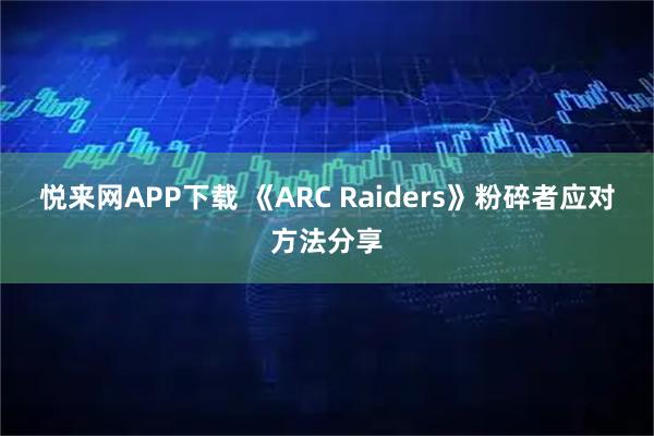 悦来网APP下载 《ARC Raiders》粉碎者应对方法分享