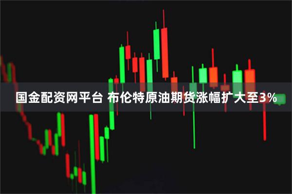 国金配资网平台 布伦特原油期货涨幅扩大至3%