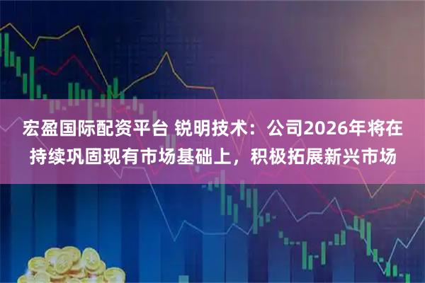 宏盈国际配资平台 锐明技术：公司2026年将在持续巩固现有市场基础上，积极拓展新兴市场