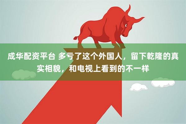 成华配资平台 多亏了这个外国人，留下乾隆的真实相貌，和电视上看到的不一样