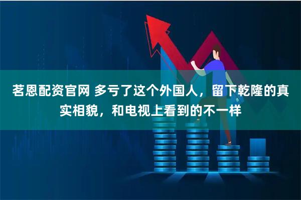 茗恩配资官网 多亏了这个外国人，留下乾隆的真实相貌，和电视上看到的不一样