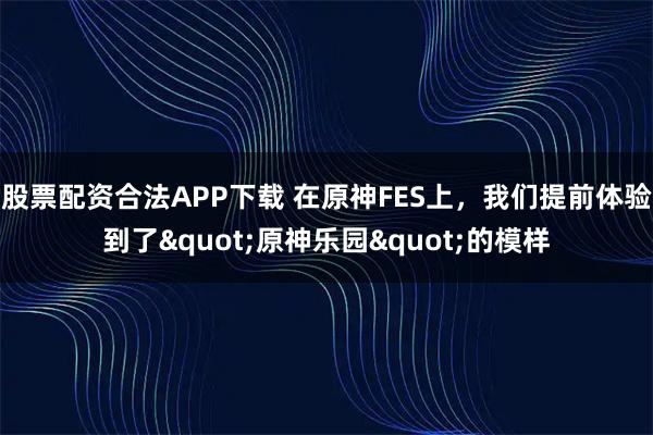 股票配资合法APP下载 在原神FES上，我们提前体验到了"原神乐园"的模样